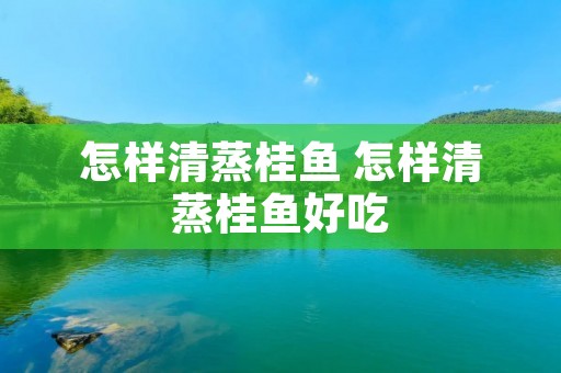 怎样清蒸桂鱼 怎样清蒸桂鱼好吃