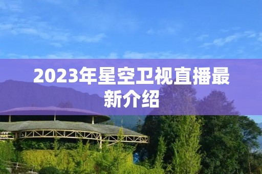 2023年星空卫视直播最新介绍 2023年星空卫视直播最新介绍