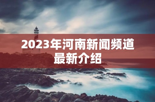 2023年河南新闻频道最新介绍 2023年河南新闻频道最新介绍