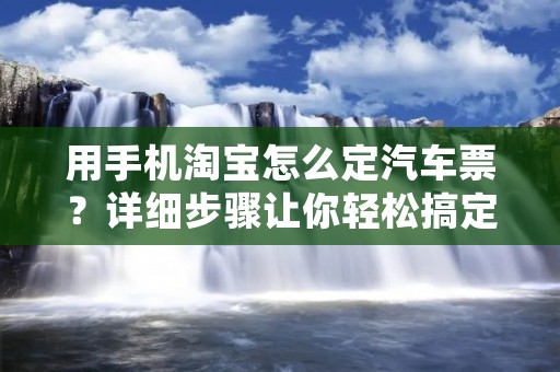 用手机淘宝怎么定汽车票?详细步骤让你轻松搞定!