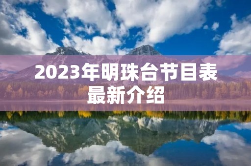 2023年明珠台节目表最新介绍 2023年明珠台节目表最新介绍