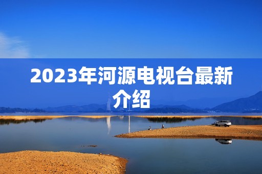 2023年河源电视台最新介绍 2023年河源电视台最新介绍