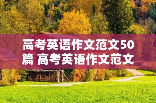 高考英语作文范文50篇 高考英语作文范文50篇必背高考英语作文范文 高考英语作文范文50篇 高考英语作文范文50篇必背高考英语作文范文