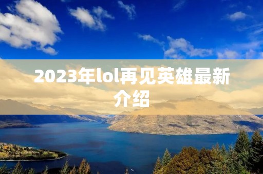 2023年lol再见英雄最新介绍 2023年lol再见英雄最新介绍