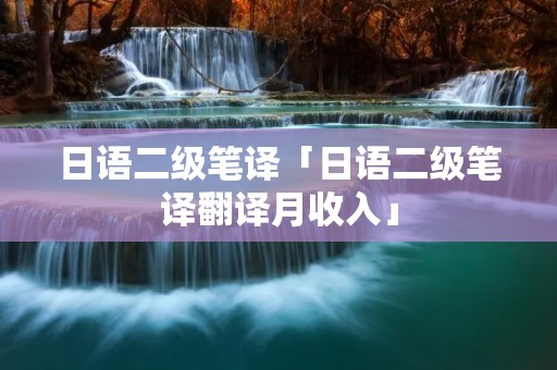 日语二级笔译「日语二级笔译翻译月收入」