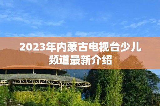 2023年内蒙古电视台少儿频道最新介绍 2023年内蒙古电视台少儿频道最新介绍