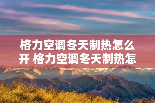 格力空调冬天制热怎么开 格力空调冬天制热怎么开启