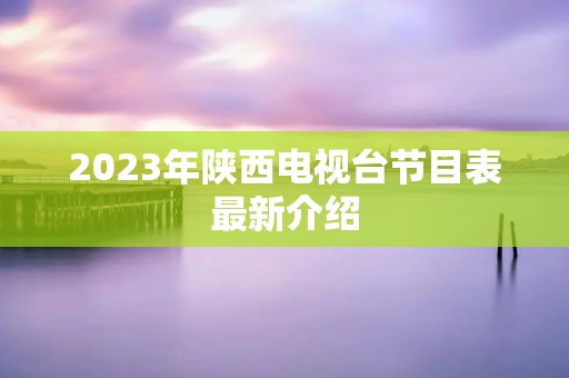 2023年陕西电视台节目表最新介绍
