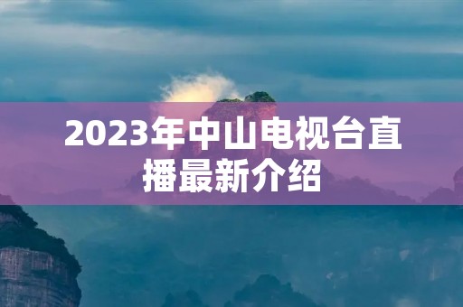 2023年中山电视台直播最新介绍 2023年中山电视台直播最新介绍