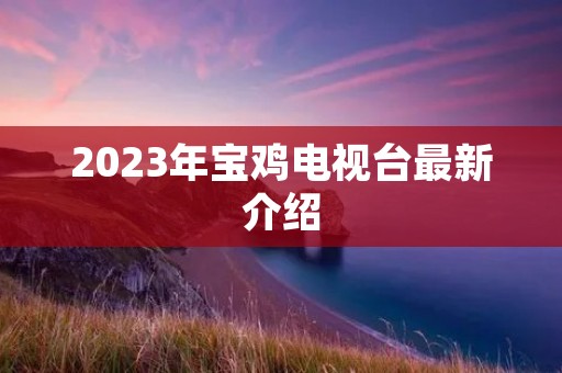 2023年宝鸡电视台最新介绍