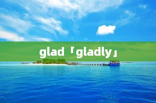 glad「gladly」