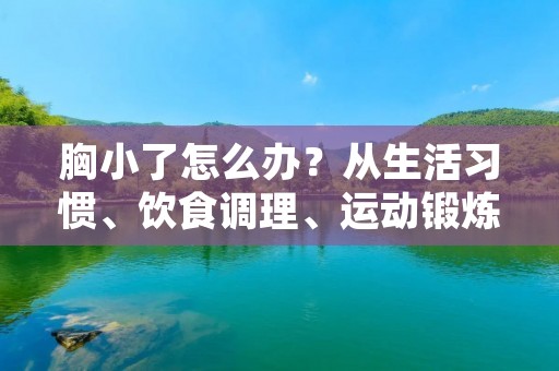 胸小了怎么办?从生活习惯、饮食调理、运动锻炼三方面入手,助你拥有丰满美胸!