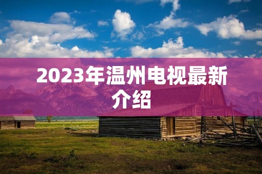 2023年温州电视最新介绍 2023年温州电视最新介绍