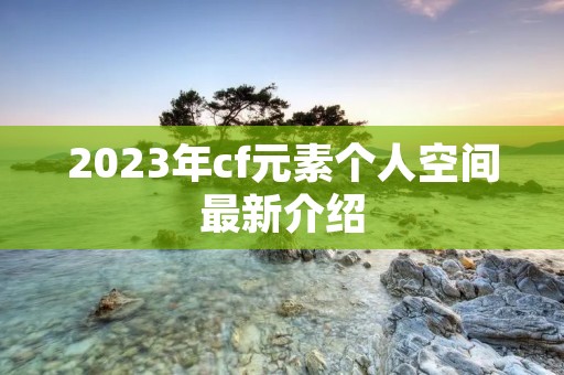 2023年cf元素个人空间最新介绍 2023年cf元素个人空间最新介绍