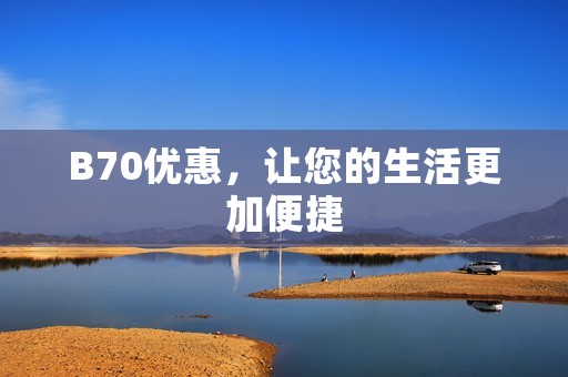B70优惠,让您的生活更加便捷 B70优惠,让您的生活更加便捷