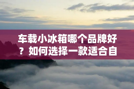 车载小冰箱哪个品牌好?如何选择一款适合自己的车载小冰箱?这是很多车主所关心的问题。随着人们对生活品质的要求越来越高,车载小冰箱已成为越来越多车主必备的装备之一。但是市面上的车载小冰箱品牌繁多,价格也参差不齐。那么,哪个品牌的车载小冰箱更好呢? 车载小冰箱哪个品牌好?如何选择一款适合自己的车载小冰箱?这是很多车主所关心的问题。随着人们对生活品质的要求越来越高,车载小冰箱已成为越来越多车主必备的装备之一。但是市面上的车载小冰箱品牌繁多,价格也参差不齐。那么,哪个品牌的车载小冰箱更好呢?