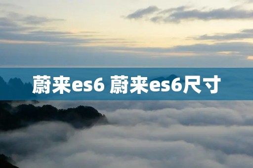 蔚来es6 蔚来es6尺寸 蔚来es6 蔚来es6尺寸