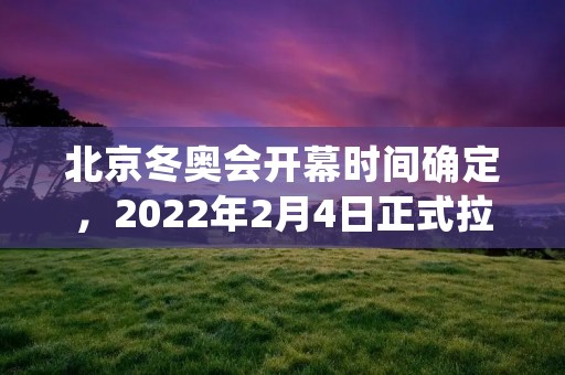 北京冬奥会开幕时间确定,2022年2月4日正式拉开帷幕 北京冬奥会开幕时间确定,2022年2月4日正式拉开帷幕