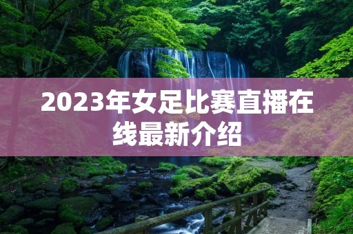 2023年女足比赛直播在线最新介绍 2023年女足比赛直播在线最新介绍