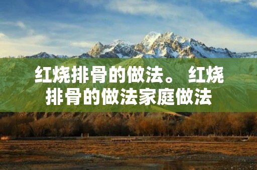 红烧排骨的做法。 红烧排骨的做法家庭做法
