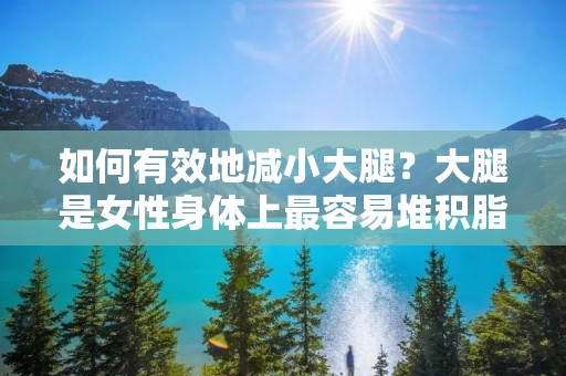 如何有效地减小大腿?大腿是女性身体上最容易堆积脂肪的地方之一,也是最难瘦下来的部位之一。很多女性都觉得自己的大腿太粗,不够美观,因此想要减小大腿。但是,要想减小大腿并不是一件容易的事情,需要付出很多努力和耐心。下面,我们就来看看如何科学地减小大腿。