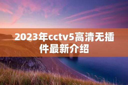 2023年cctv5高清无插件最新介绍