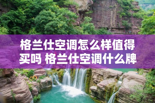 格兰仕空调怎么样值得买吗 格兰仕空调什么牌子 格兰仕空调怎么样值得买吗 格兰仕空调什么牌子