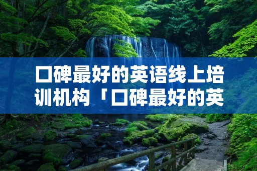 口碑最好的英语线上培训机构「口碑最好的英语线上培训机构成人」 口碑最好的英语线上培训机构「口碑最好的英语线上培训机构成人」