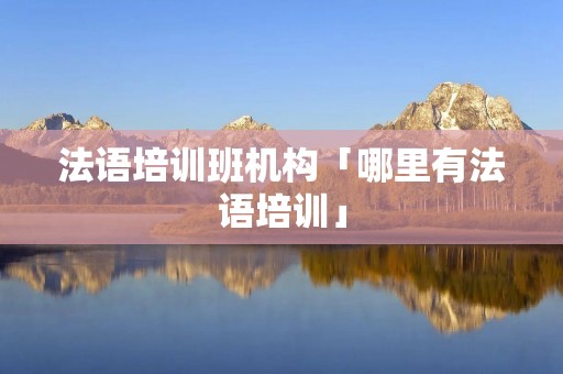 法语培训班机构「哪里有法语培训」