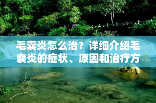 毛囊炎怎么治?详细介绍毛囊炎的症状、原因和治疗方法