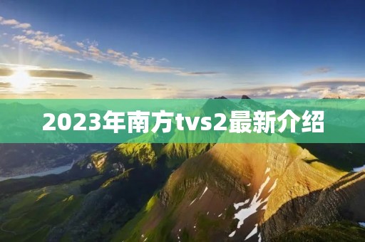 2023年南方tvs2最新介绍