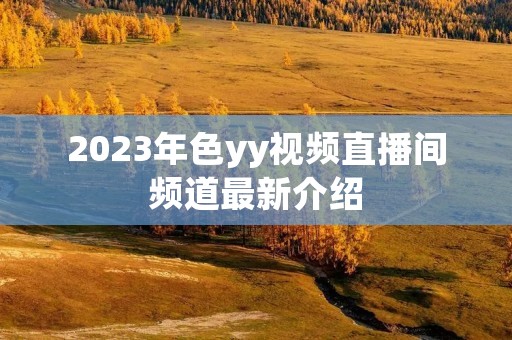 2023年色yy视频直播间频道最新介绍 2023年色yy视频直播间频道最新介绍