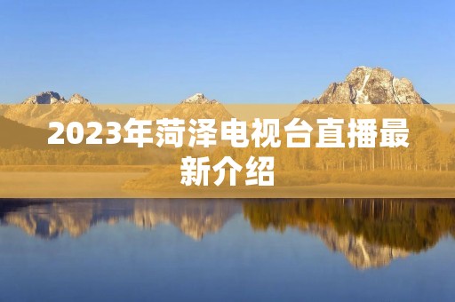 2023年菏泽电视台直播最新介绍 2023年菏泽电视台直播最新介绍