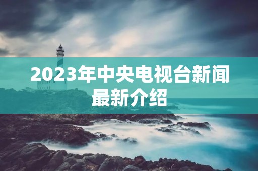 2023年中央电视台新闻最新介绍