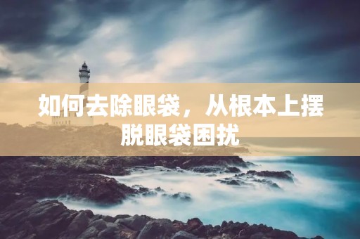 如何去除眼袋，从根本上摆脱眼袋困扰