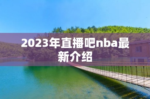 2023年直播吧nba最新介绍 2023年直播吧nba最新介绍