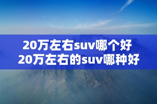 20万左右suv哪个好 20万左右的suv哪种好