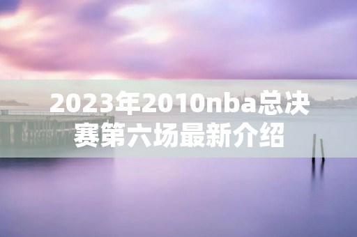 2023年2010nba总决赛第六场最新介绍