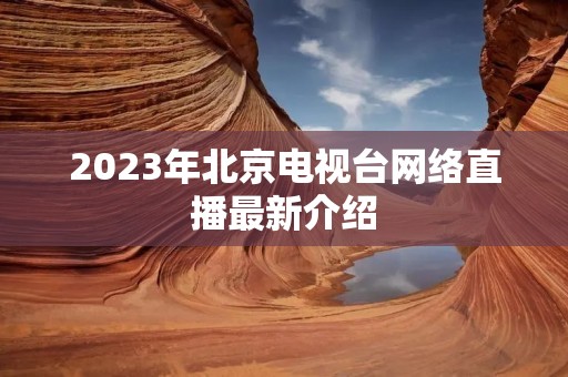 2023年北京电视台网络直播最新介绍 2023年北京电视台网络直播最新介绍