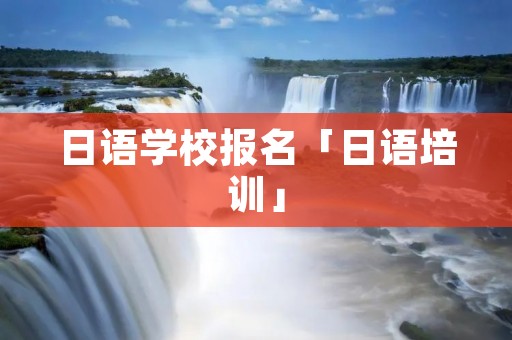 日语学校报名「日语培训」