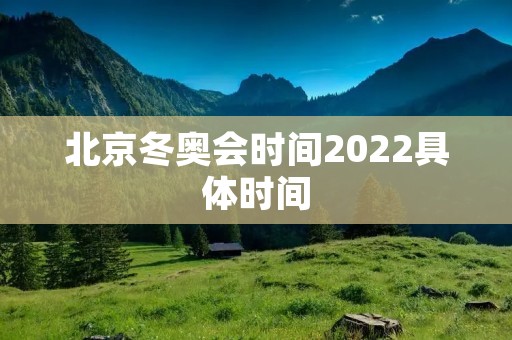 北京冬奥会时间2022具体时间：2022年2月4日至2月20日