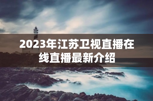2023年江苏卫视直播在线直播最新介绍 2023年江苏卫视直播在线直播最新介绍