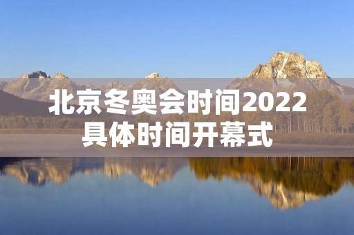 北京冬奥会时间2022具体时间开幕式 北京冬奥会时间2022具体时间开幕式