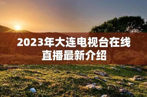2023年大连电视台在线直播最新介绍 2023年大连电视台在线直播最新介绍