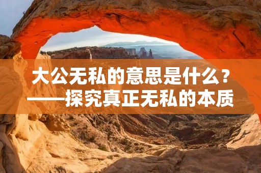 大公无私的意思是什么?——探究真正无私的本质