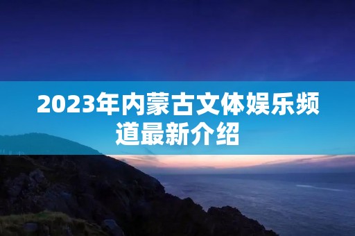 2023年内蒙古文体娱乐频道最新介绍 2023年内蒙古文体娱乐频道最新介绍