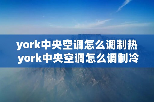 york中央空调怎么调制热 york中央空调怎么调制冷模式 york中央空调怎么调制热 york中央空调怎么调制冷模式