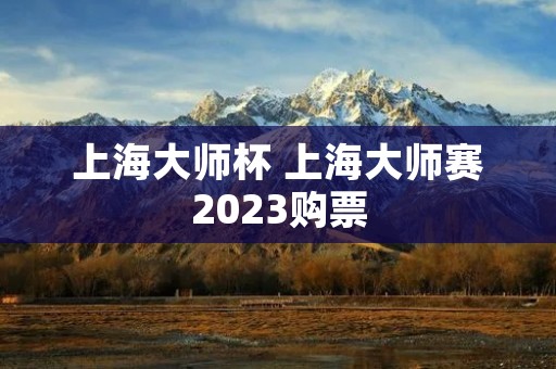上海大师杯 上海大师赛2023购票