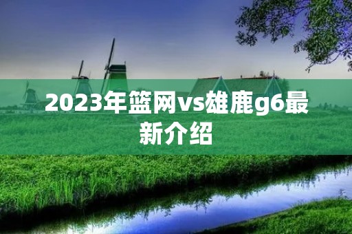 2023年篮网vs雄鹿g6最新介绍