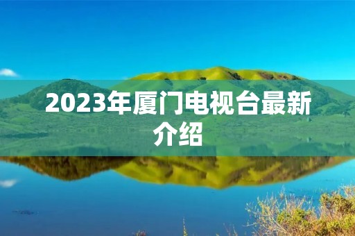 2023年厦门电视台最新介绍